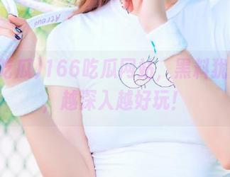 166吃瓜网站，黑料犹如美食，越深入越好玩！