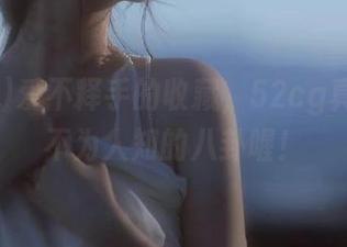 爱不释手的收藏，52cg真能挖到不为人知的八卦喔！