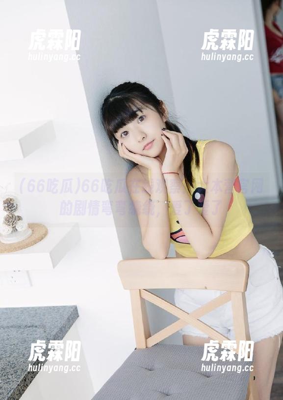 66吃瓜在线观察：大本营官网的剧情弯弯绕绕，爱了爱了