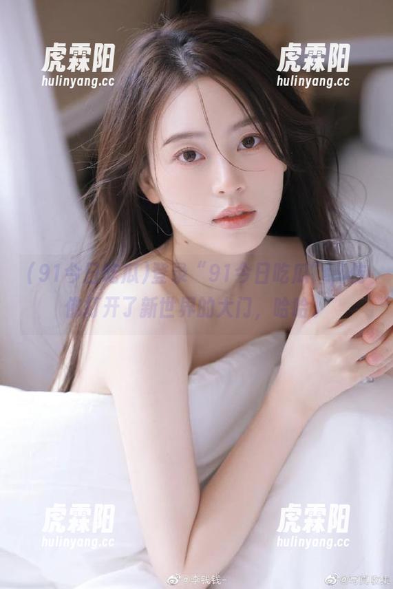 登录“91今日吃瓜”，仿佛打开了新世界的大门，哈哈。