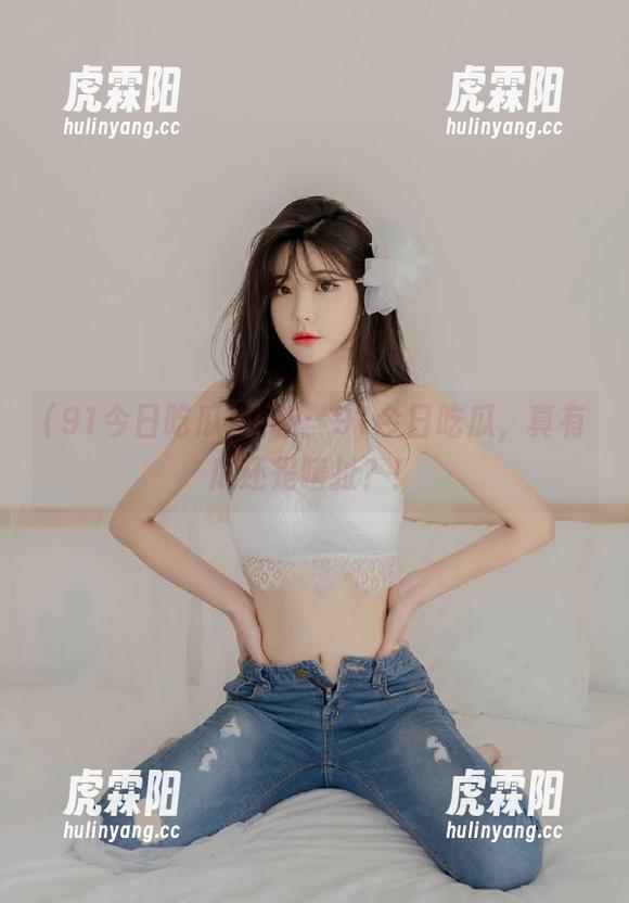 更新：91今日吃瓜，真有瓜还是瞎扯？！