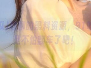 敢聊的黑料资源，91吃瓜真的是不怕翻车了吧！