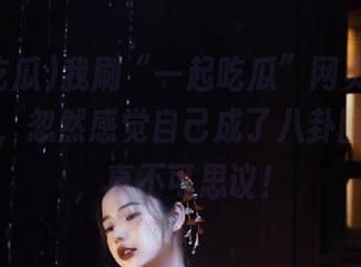 我刷“一起吃瓜”网页的“网热门”，忽然感觉自己成了八卦圈的一员，真不可思议！