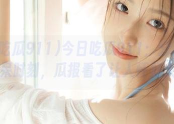 今日吃瓜911：分享我的惊呆时刻，瓜报看了让人怀疑人生