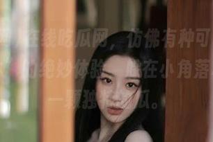 在线吃瓜网，仿佛有种可以“脱离群体”的绝妙体验，躲在小角落私藏每一颗独特的瓜。