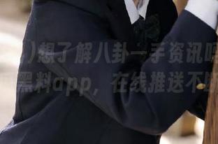 想了解八卦一手资讯吗？试试吃瓜黑料app，在线推送不断！