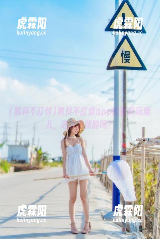 黑料不打烊app的新鲜玩意儿，这次是辣的吗？