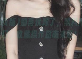 别再犹豫了，黑料网页版入口，收藏操作指南来啦！